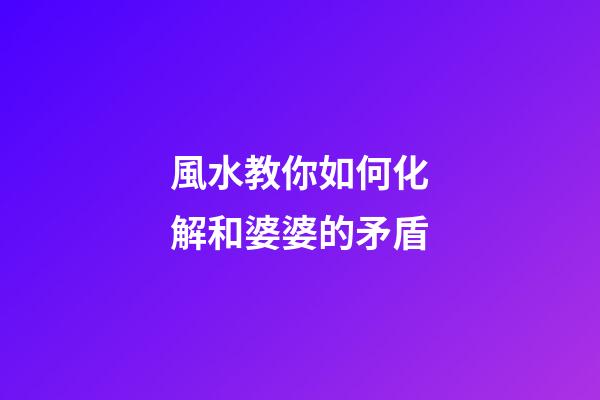 風水教你如何化解和婆婆的矛盾