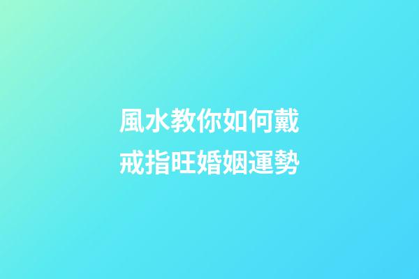 風水教你如何戴戒指旺婚姻運勢