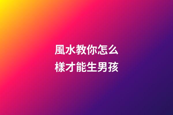風水教你怎么樣才能生男孩