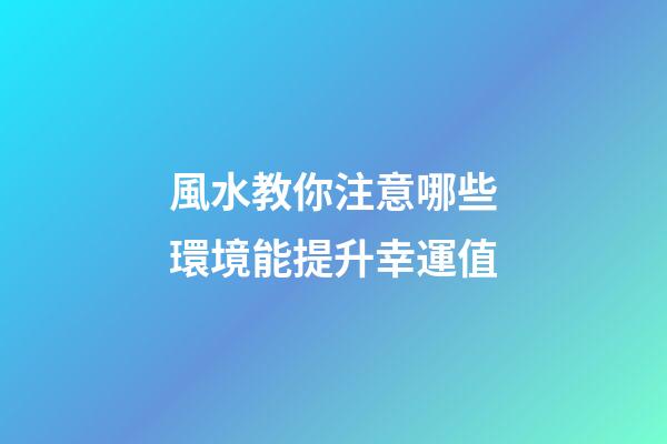 風水教你注意哪些環境能提升幸運值