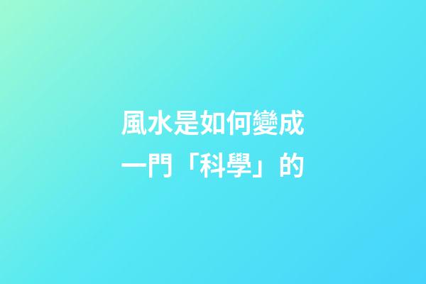 風水是如何變成一門「科學」的