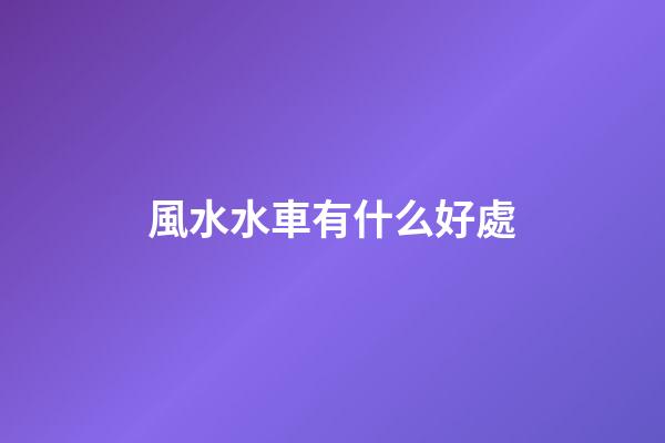 風水水車有什么好處
