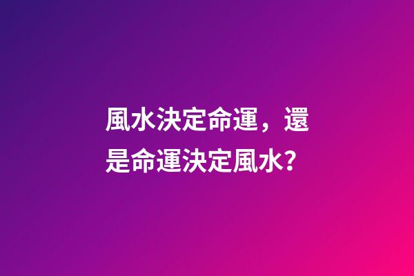 風水決定命運，還是命運決定風水？