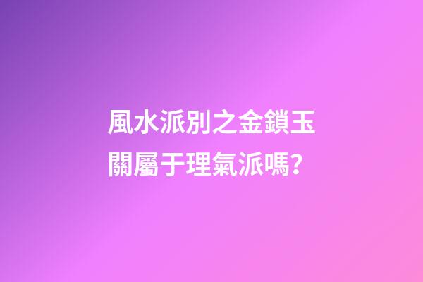 風水派別之金鎖玉關屬于理氣派嗎？