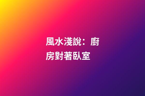 風水淺說：廚房對著臥室