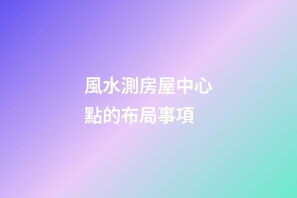 風水測房屋中心點的布局事項