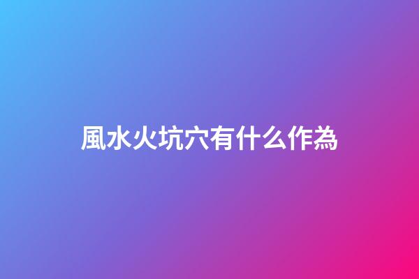 風水火坑穴有什么作為