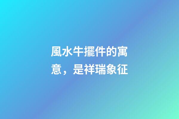 風水牛擺件的寓意，是祥瑞象征