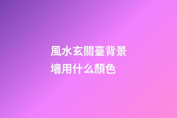 風水玄關臺背景墻用什么顏色
