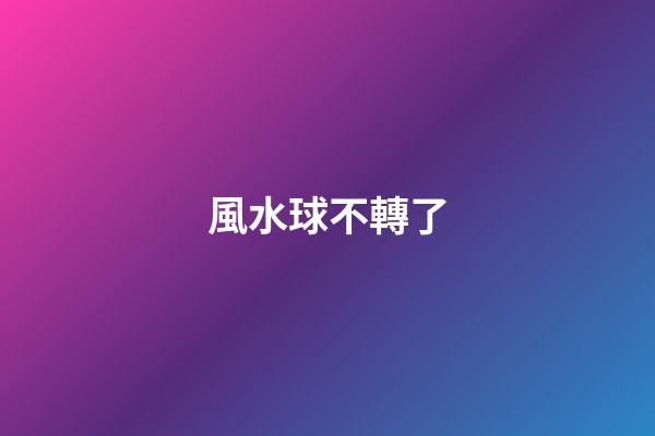 風水球不轉了