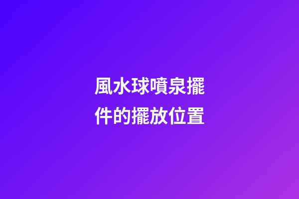 風水球噴泉擺件的擺放位置
