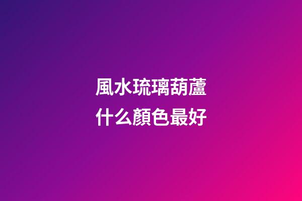 風水琉璃葫蘆什么顏色最好