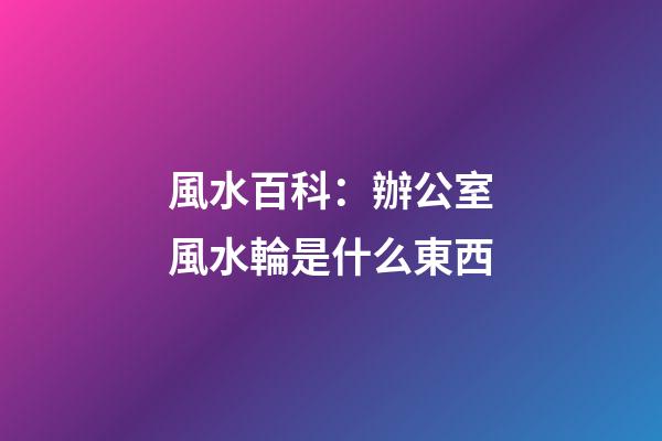 風水百科：辦公室風水輪是什么東西