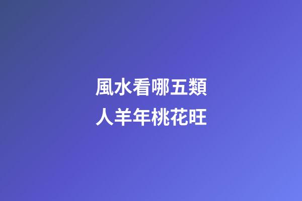 風水看哪五類人羊年桃花旺