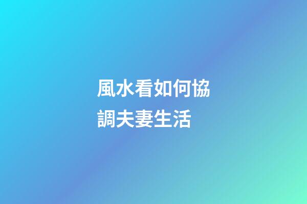風水看如何協調夫妻生活