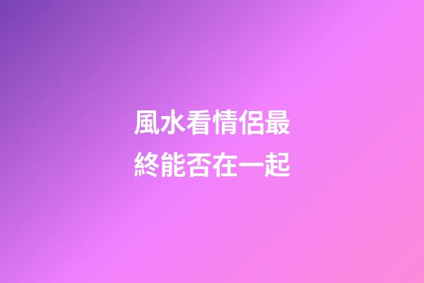 風水看情侶最終能否在一起