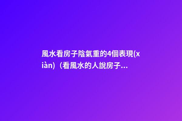 風水看房子陰氣重的4個表現(xiàn)（看風水的人說房子陰氣重）