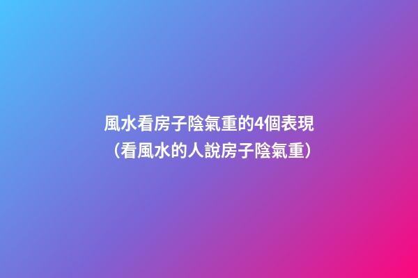風水看房子陰氣重的4個表現（看風水的人說房子陰氣重）
