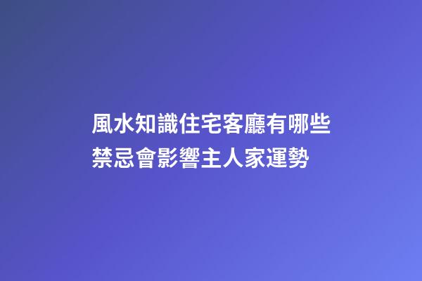 風水知識住宅客廳有哪些禁忌會影響主人家運勢