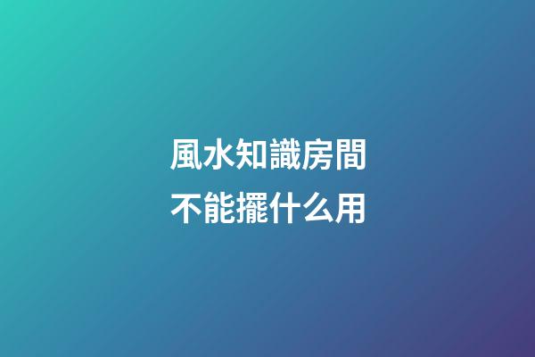 風水知識房間不能擺什么用