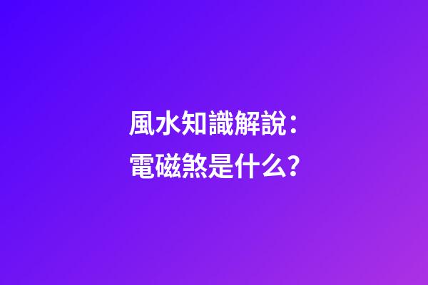 風水知識解說：電磁煞是什么？
