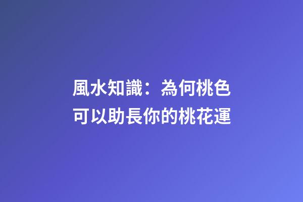 風水知識：為何桃色可以助長你的桃花運