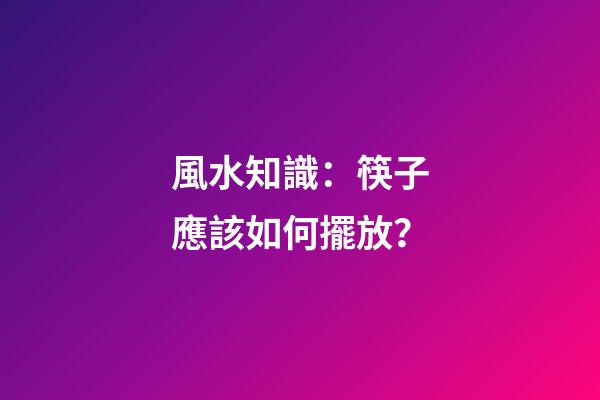 風水知識：筷子應該如何擺放？