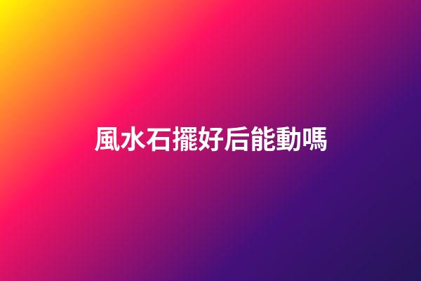 風水石擺好后能動嗎