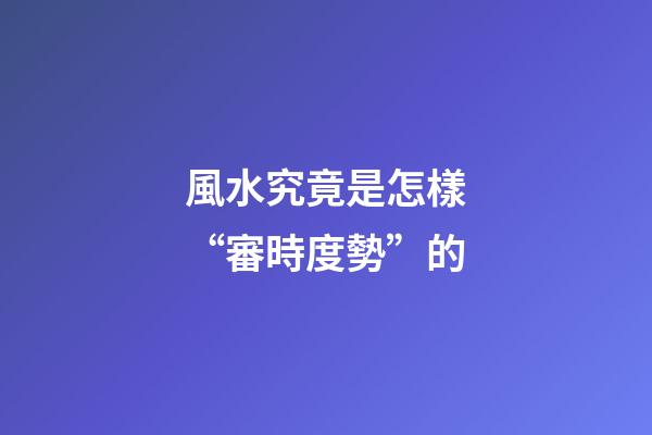 風水究竟是怎樣“審時度勢”的?