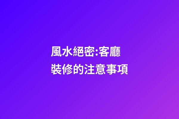 風水絕密:客廳裝修的注意事項