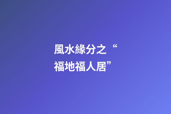 風水緣分之“福地福人居”