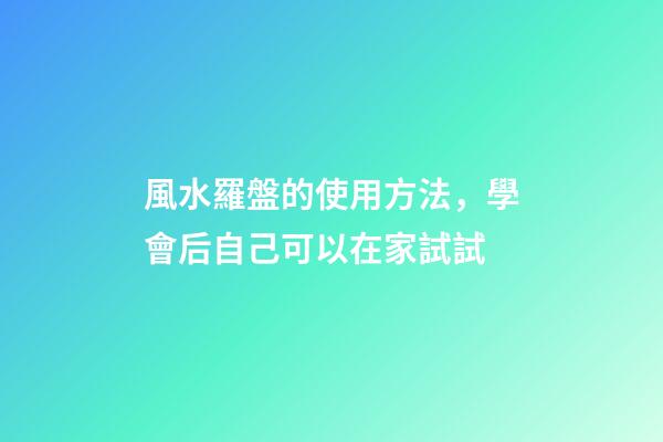 風水羅盤的使用方法，學會后自己可以在家試試