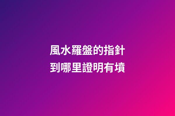 風水羅盤的指針到哪里證明有墳