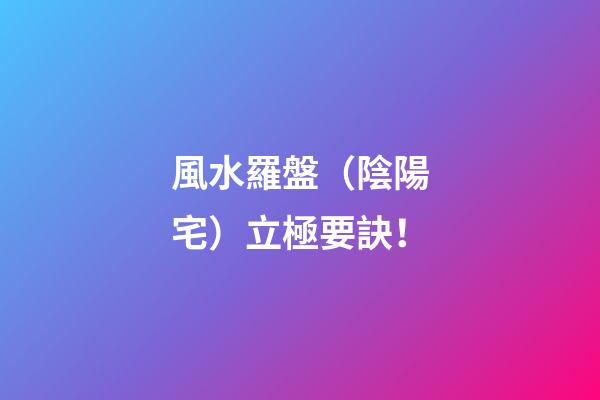 **風水羅盤（陰陽宅）立極要訣！