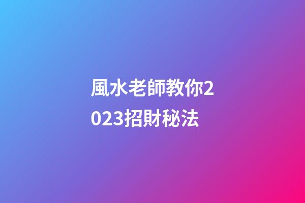 風水老師教你2023招財秘法