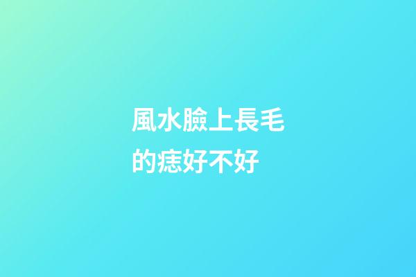 風水臉上長毛的痣好不好