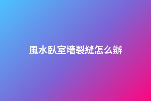 風水臥室墻裂縫怎么辦
