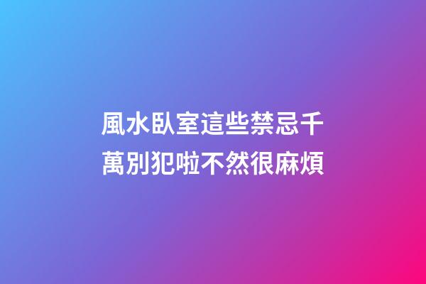 風水臥室這些禁忌千萬別犯啦不然很麻煩