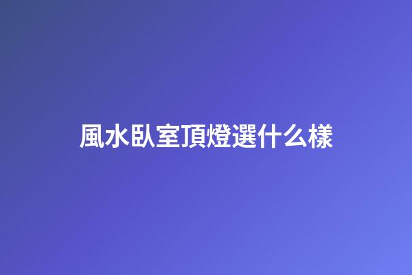 風水臥室頂燈選什么樣