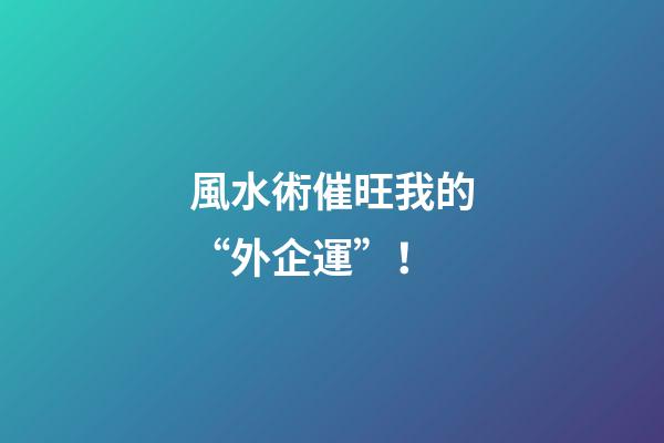 風水術催旺我的“外企運”！
