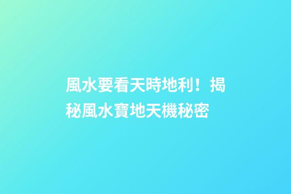 風水要看天時地利！揭秘風水寶地天機秘密