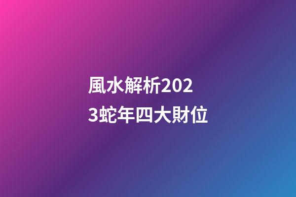 風水解析2023蛇年四大財位