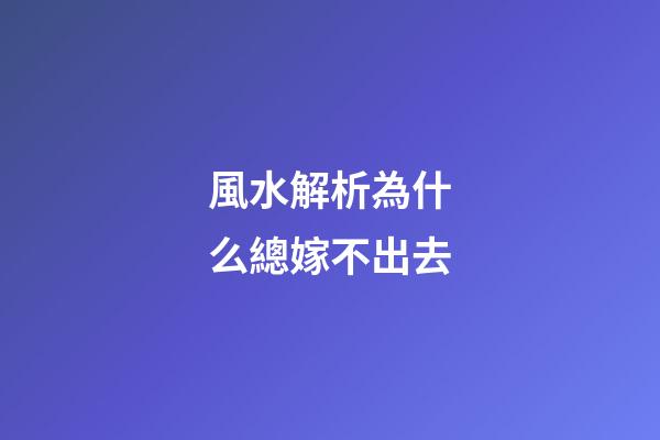 風水解析為什么總嫁不出去