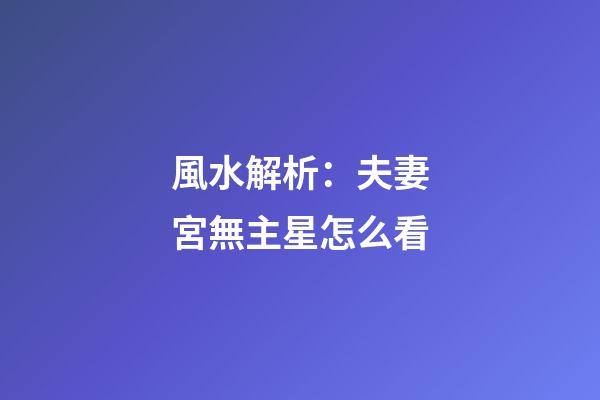 風水解析：夫妻宮無主星怎么看
