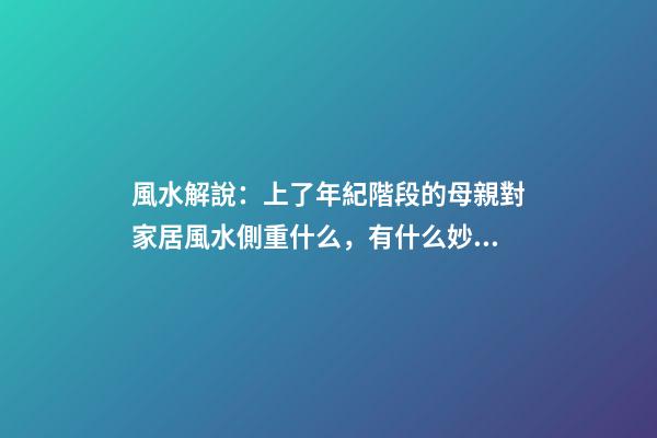 風水解說：上了年紀階段的母親對家居風水側重什么，有什么妙招？