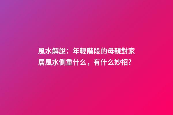 風水解說：年輕階段的母親對家居風水側重什么，有什么妙招？