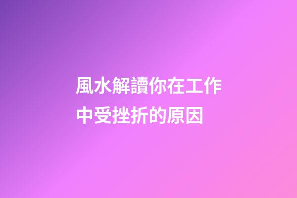 風水解讀你在工作中受挫折的原因