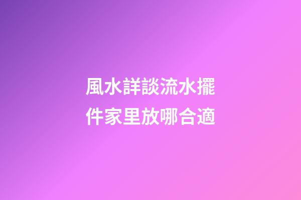 風水詳談流水擺件家里放哪合適