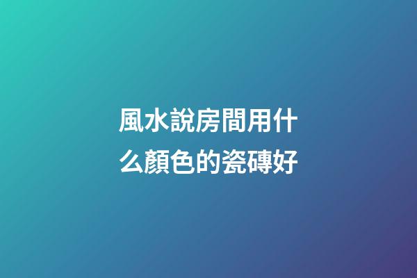 風水說房間用什么顏色的瓷磚好