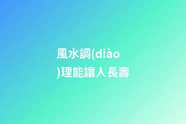 風水調(diào)理能讓人長壽